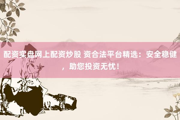 配资实盘网上配资炒股 资合法平台精选：安全稳健，助您投资无忧！