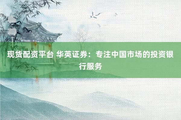 现货配资平台 华英证券：专注中国市场的投资银行服务