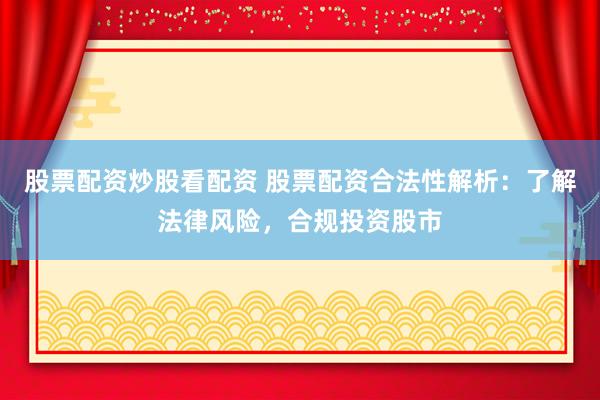 股票配资炒股看配资 股票配资合法性解析：了解法律风险，合规投资股市
