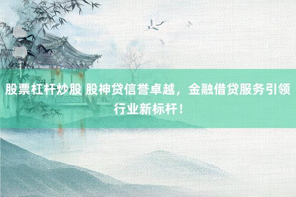 股票杠杆炒股 股神贷信誉卓越，金融借贷服务引领行业新标杆！