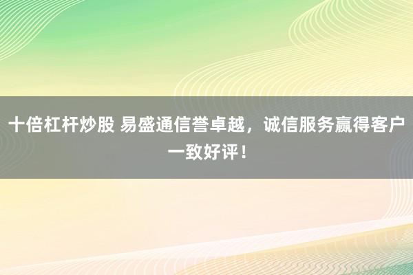 十倍杠杆炒股 易盛通信誉卓越，诚信服务赢得客户一致好评！