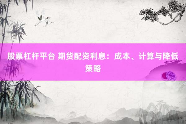 股票杠杆平台 期货配资利息：成本、计算与降低策略