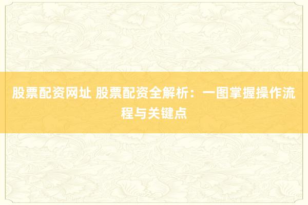 股票配资网址 股票配资全解析：一图掌握操作流程与关键点