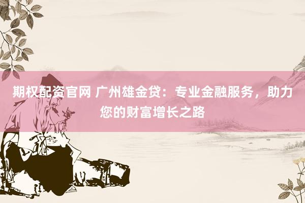 期权配资官网 广州雄金贷：专业金融服务，助力您的财富增长之路