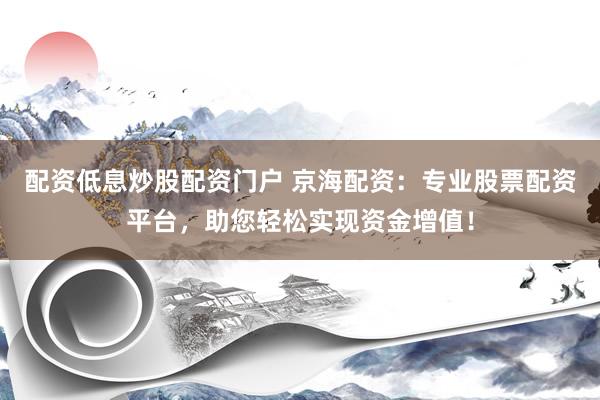 配资低息炒股配资门户 京海配资：专业股票配资平台，助您轻松实现资金增值！