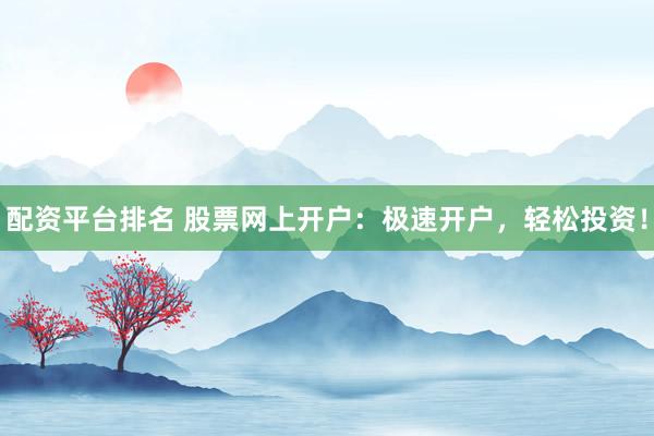 配资平台排名 股票网上开户：极速开户，轻松投资！