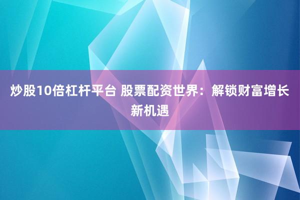 炒股10倍杠杆平台 股票配资世界：解锁财富增长新机遇