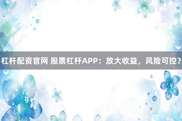 杠杆配资官网 股票杠杆APP：放大收益，风险可控？