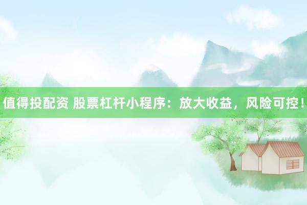 值得投配资 股票杠杆小程序：放大收益，风险可控！