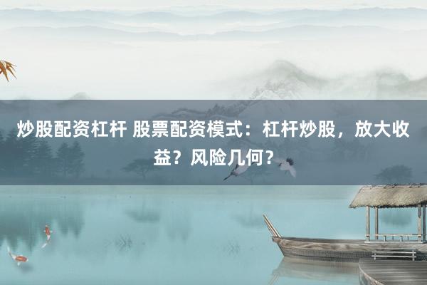 炒股配资杠杆 股票配资模式：杠杆炒股，放大收益？风险几何？