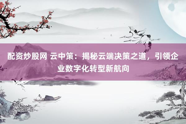 配资炒股网 云中策：揭秘云端决策之道，引领企业数字化转型新航向