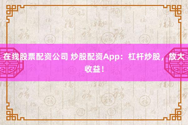 在线股票配资公司 炒股配资App：杠杆炒股，放大收益！