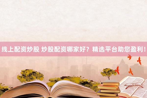 线上配资炒股 炒股配资哪家好？精选平台助您盈利！