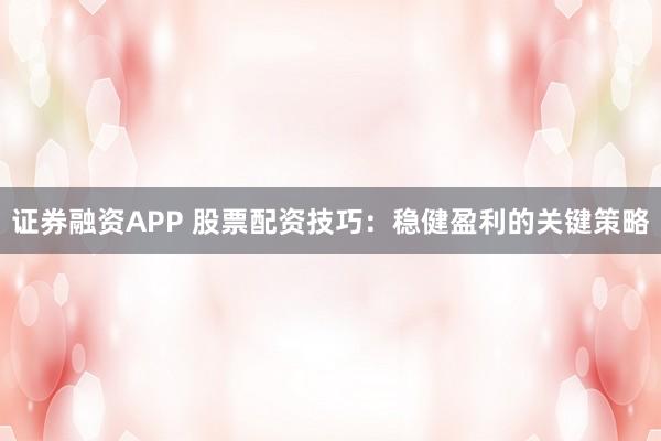 证券融资APP 股票配资技巧：稳健盈利的关键策略