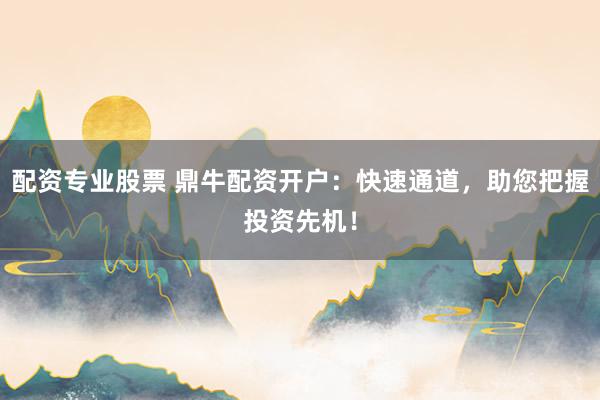 配资专业股票 鼎牛配资开户：快速通道，助您把握投资先机！
