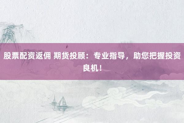 股票配资返佣 期货投顾：专业指导，助您把握投资良机！
