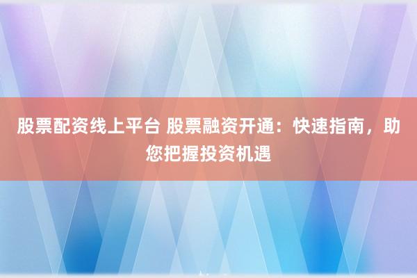 股票配资线上平台 股票融资开通：快速指南，助您把握投资机遇