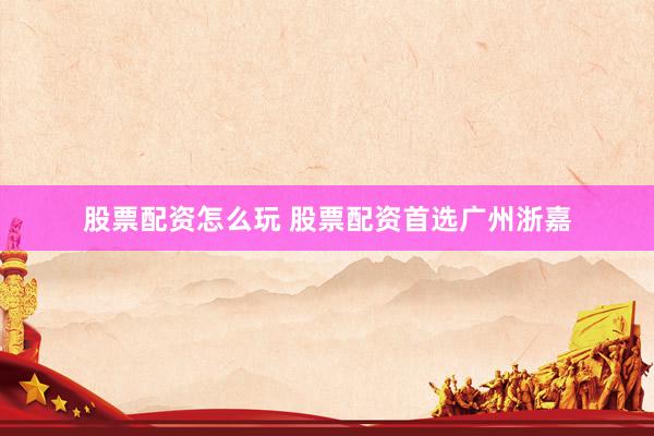股票配资怎么玩 股票配资首选广州浙嘉