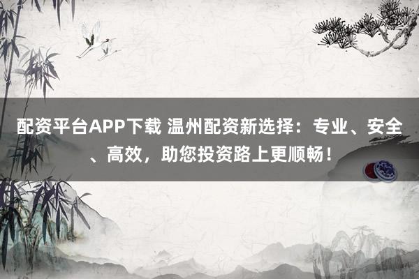 配资平台APP下载 温州配资新选择：专业、安全、高效，助您投资路上更顺畅！