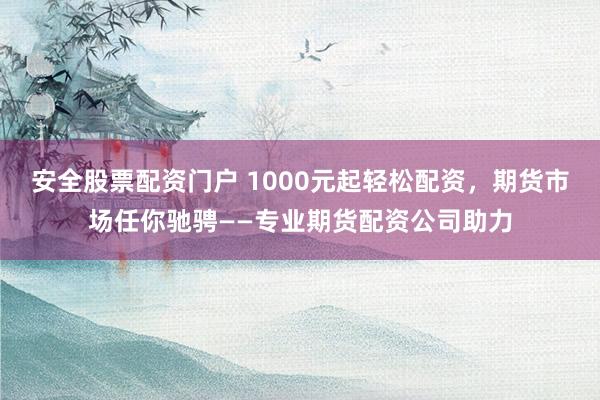 安全股票配资门户 1000元起轻松配资，期货市场任你驰骋——专业期货配资公司助力