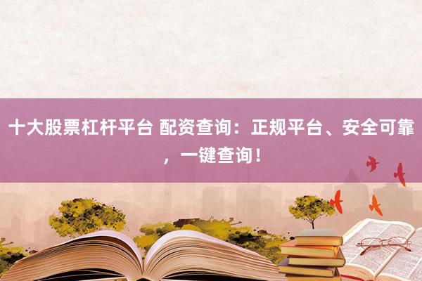 十大股票杠杆平台 配资查询：正规平台、安全可靠，一键查询！
