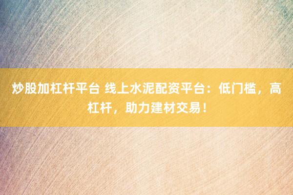 炒股加杠杆平台 线上水泥配资平台：低门槛，高杠杆，助力建材交易！