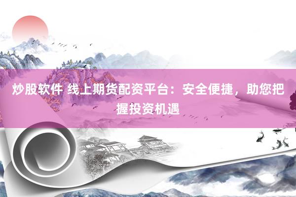 炒股软件 线上期货配资平台：安全便捷，助您把握投资机遇