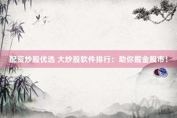 配资炒股优选 大炒股软件排行：助你掘金股市！