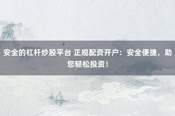 安全的杠杆炒股平台 正规配资开户：安全便捷，助您轻松投资！