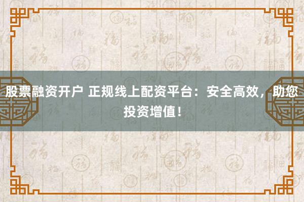 股票融资开户 正规线上配资平台：安全高效，助您投资增值！