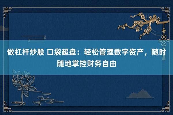 做杠杆炒股 口袋超盘：轻松管理数字资产，随时随地掌控财务自由