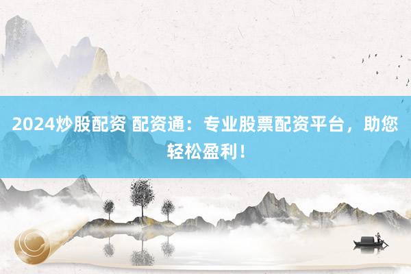 2024炒股配资 配资通：专业股票配资平台，助您轻松盈利！