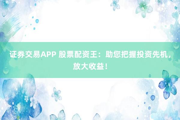 证券交易APP 股票配资王：助您把握投资先机，放大收益！