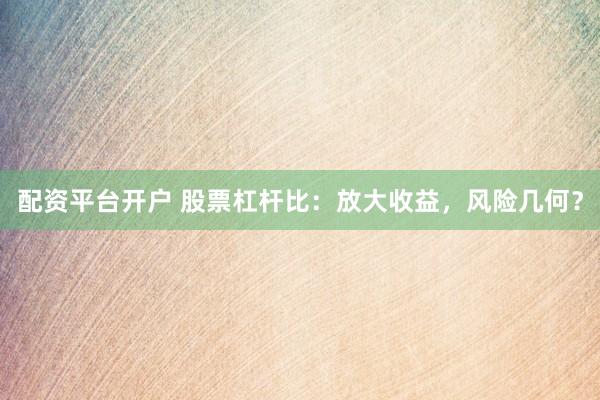配资平台开户 股票杠杆比：放大收益，风险几何？