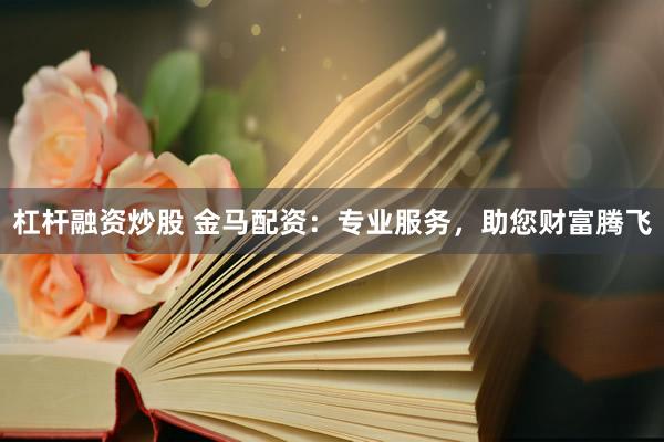 杠杆融资炒股 金马配资：专业服务，助您财富腾飞