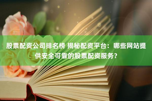 股票配资公司排名榜 揭秘配资平台：哪些网站提供安全可靠的股票配资服务？