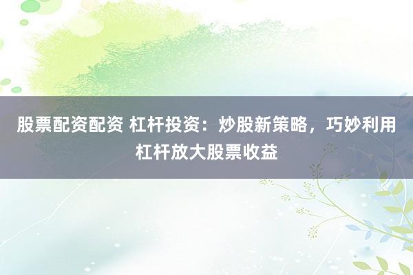 股票配资配资 杠杆投资：炒股新策略，巧妙利用杠杆放大股票收益