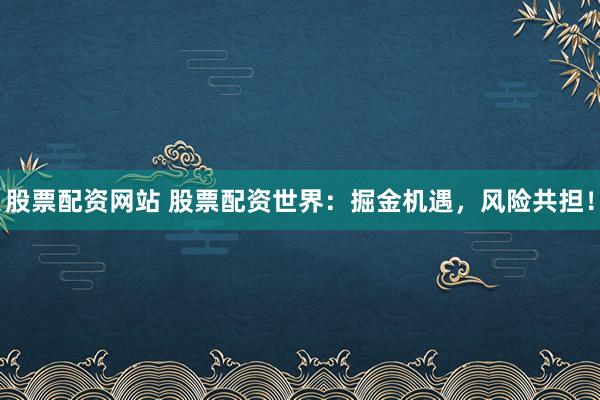 股票配资网站 股票配资世界：掘金机遇，风险共担！