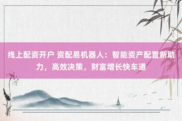 线上配资开户 资配易机器人：智能资产配置新助力，高效决策，财富增长快车道