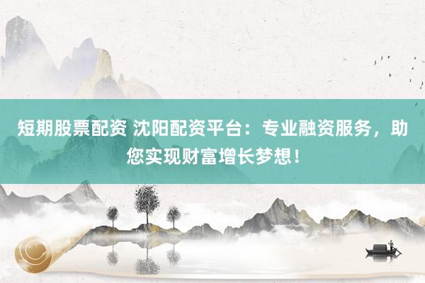 短期股票配资 沈阳配资平台：专业融资服务，助您实现财富增长梦想！