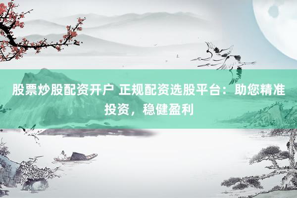 股票炒股配资开户 正规配资选股平台：助您精准投资，稳健盈利