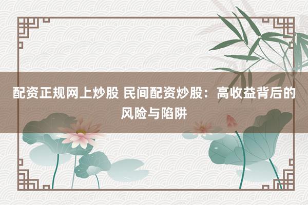 配资正规网上炒股 民间配资炒股：高收益背后的风险与陷阱
