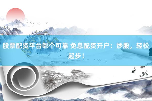 股票配资平台哪个可靠 免息配资开户：炒股，轻松起步！
