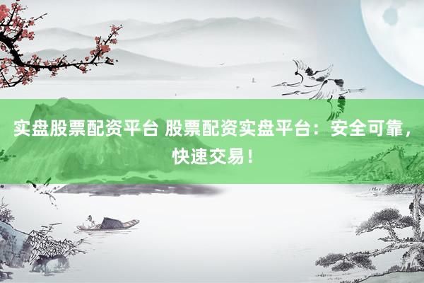 实盘股票配资平台 股票配资实盘平台：安全可靠，快速交易！