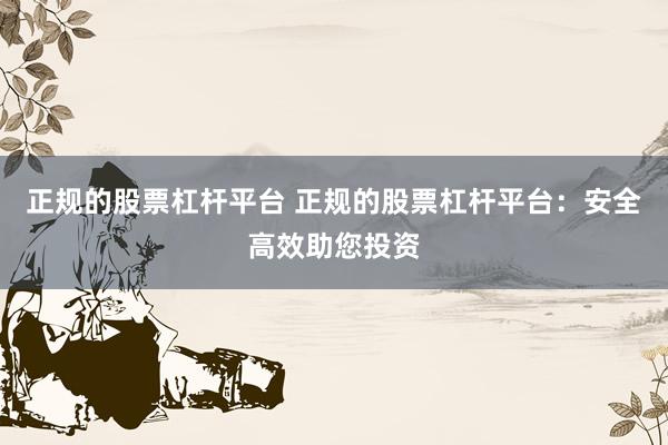 正规的股票杠杆平台 正规的股票杠杆平台：安全高效助您投资