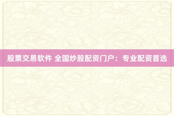 股票交易软件 全国炒股配资门户：专业配资首选