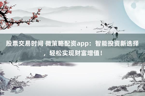 股票交易时间 微策略配资app：智能投资新选择，轻松实现财富增值！