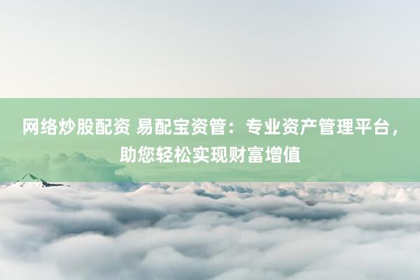 网络炒股配资 易配宝资管：专业资产管理平台，助您轻松实现财富增值