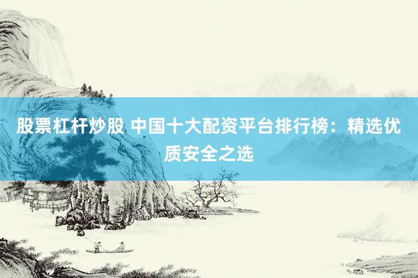 股票杠杆炒股 中国十大配资平台排行榜：精选优质安全之选